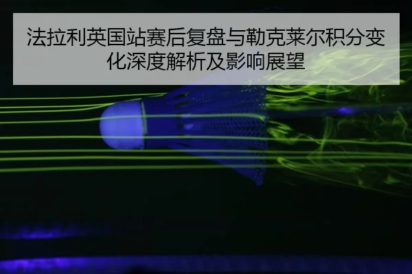 法拉利英国站赛后复盘与勒克莱尔积分变化深度解析及影响展望