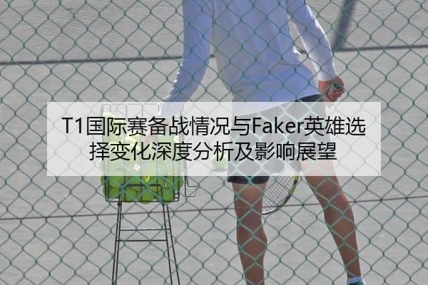 T1国际赛备战情况与Faker英雄选择变化深度分析及影响展望