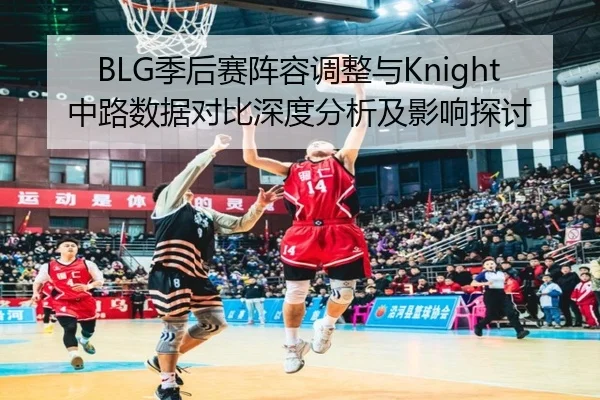 BLG季后赛阵容调整与Knight中路数据对比深度分析及影响探讨
