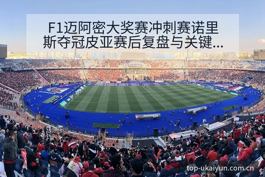 F1迈阿密大奖赛冲刺赛诺里斯夺冠皮亚赛后复盘与关键变化风 - 开云