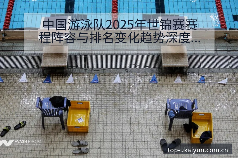 中国游泳队2025年世锦赛赛程阵容与排名变化趋势深度分析 - 开云