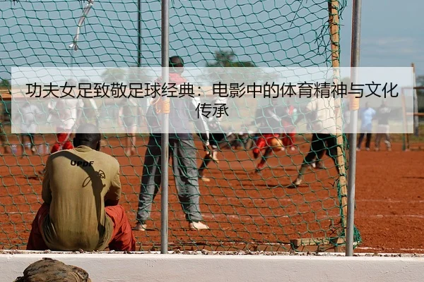 功夫女足致敬足球经典：电影中的体育精神与文化传承