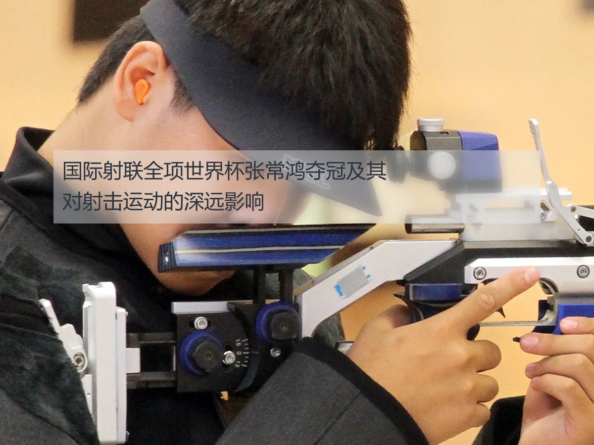 国际射联全项世界杯张常鸿夺冠及其对射击运动的深远影响